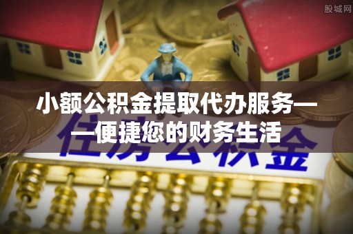 玉门小额公积金提取代办服务——便捷您的财务生活
