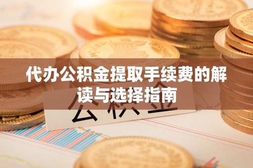 玉门代办公积金提取手续费的解读与选择指南