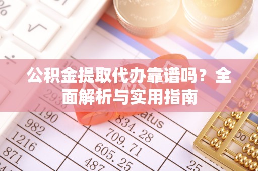 玉门公积金提取代办靠谱吗？全面解析与实用指南
